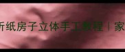 大班美术活动折纸房子立体手工教程家园共育促亲子互动
