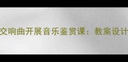 如何用田园交响曲开展音乐鉴赏课教案设计与教学策略