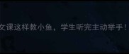 爆款教案语文课这样教小鱼学生听完主动举手附完整教学设计