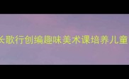 一年级美术教案以长歌行创编趣味美术课培养儿童艺术感知力与创造力