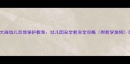 大班幼儿自我保护教案幼儿园安全教育全攻略附教学案例