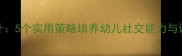 幼儿园大班谈话活动设计5个实用策略培养幼儿社交能力与语言表达附教案模板