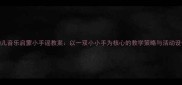 幼儿音乐启蒙小手谣教案以一双小小手为核心的教学策略与活动设计