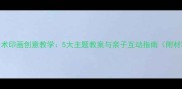 幼儿园美术印画创意教学5大主题教案与亲子互动指南附材料清单