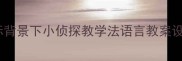 小学语文新课标背景下小侦探教学法语言教案设计实践与案例