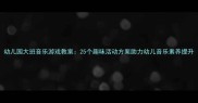 幼儿园大班音乐游戏教案25个趣味活动方案助力幼儿音乐素养提升