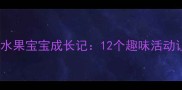 大班水果主题教案水果宝宝成长记12个趣味活动让孩子从播种到收获