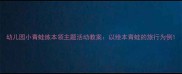 幼儿园小青蛙练本领主题活动教案以绘本青蛙的旅行为例