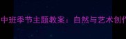 落叶飘飘中班季节主题教案自然与艺术创作全方案