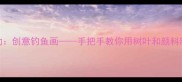 大班美术活动创意钓鱼画手把手教你用树叶和颜料制作动态鱼群