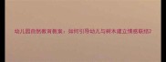 幼儿园自然教育教案如何引导幼儿与树木建立情感联结