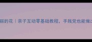 幼儿手工DIY美丽的花亲子互动零基础教程手残党也能做出超梦幻花艺