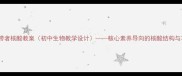 遗传信息的携带者核酸教案初中生物教学设计核心素养导向的核酸结构与功能教学方案