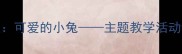 幼儿园小班教案可爱的小兔主题教学活动设计与实施指南
