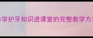 儿童牙齿健康教案科学护牙知识进课堂的完整教学方案附互动活动设计