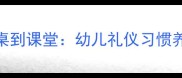 3-6岁宝宝班礼仪教育教案从餐桌到课堂幼儿礼仪习惯养成全攻略附实用教学方案