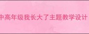 超实用教案小学中高年级我长大了主题教学设计附完整教学方案