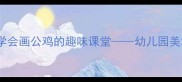 大班美术创意教学会画公鸡的趣味课堂幼儿园美术教案完整教程