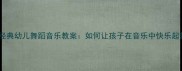 5大经典幼儿舞蹈音乐教案如何让孩子在音乐中快乐起舞