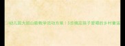 幼儿园大班山歌教学活动方案5步搞定孩子爱唱的乡村童谣