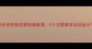 幼儿园大班未来的我创意绘画教案5个主题教学活动设计与实施指南