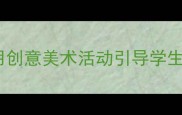 小学美术环保教案用创意美术活动引导学生守护地球的实践方案