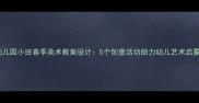 幼儿园小班春季美术教案设计5个创意活动助力幼儿艺术启蒙