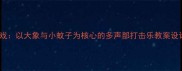 幼儿园音乐游戏以大象与小蚊子为核心的多声部打击乐教案设计与教学实践
