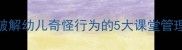 中班趣味教学策略破解幼儿奇怪行为的5大课堂管理方案附完整教案