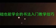 小学书法课教案零基础也能学会的书法入门教学技巧附完整课程设计