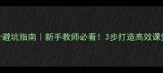 教案设计避坑指南新手教师必看3步打造高效课堂教案模板