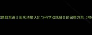 大班幼儿动物主题教案设计趣味动物认知与科学双线融合的完整方案附教学视频资源