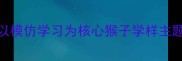 中班语言活动以模仿学习为核心猴子学样主题教案设计与实践