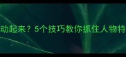 如何让写人作文生动起来5个技巧教你抓住人物特点附教案设计